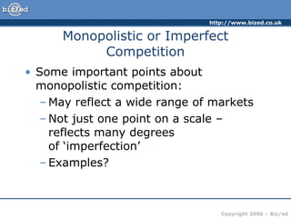 Monopolistic or Imperfect Competition Some important points about monopolistic competition: May reflect a wide range of markets Not just one point on a scale – reflects many degrees  of ‘imperfection’ Examples? 