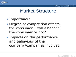 Market Structure Importance: Degree of competition affects  the consumer – will it benefit  the consumer or not? Impacts on the performance  and behaviour of the company/companies involved 