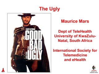 The Ugly

000        Maurice Mars

        Dept of TeleHealth
      University of KwaZulu-
       Natal, South Africa

      International Society for
            Telemedicine
             and eHealth
 