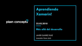 22.02.2018
Aprendiendo
Xamarin!
JAVIER SUÁREZ RUIZ
Más allá del desarrollo
XAMARIN TEAM LEAD
 