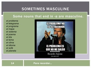 Some nouns that end in -a are masculine.
SOMETIMES MASCULINE
14 Para recordar…
el problema
el telegrama
el programa
el mapa
el sistema
el poema
el día
el tema
el clima
el idioma
el sofá
el planeta
 