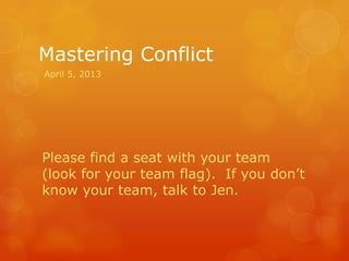 Mastering Conflict
Please find a seat with your team
(look for your team flag). If you don’t
know your team, talk to Jen.
April 5, 2013
 