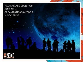 MASTERCLASS SOCIETY30 JUNE 2011: ORGANIZATIONS & PEOPLE in SOCIETY30. 