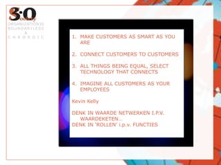 MAKE CUSTOMERS AS SMART AS YOU ARECONNECT CUSTOMERS TO CUSTOMERSALL THINGS BEING EQUAL, SELECT TECHNOLOGY THAT CONNECTSIMAGINE ALL CUSTOMERS AS YOUR EMPLOYEESKevin KellyDENK IN WAARDE NETWERKEN I.P.V. WAARDEKETEN…DENK IN ‘ROLLEN’ i.p.v. FUNCTIESORGANIZATION30BOUNDARYLESS&CHAORDIC