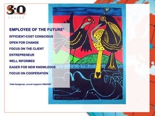 EMPLOYEE OF THE FUTURE*EFFICIENT-COST CONSCIOUSOPEN FOR CHANGEFOCUS ON THE CLIENTENTREPRENEURWELL INFORMEDEAGER FOR NEW KNOWLEDGEFOCUS ON COOPERATION*delta lloydgroep, annual magazine 2006/2007DESIGN