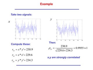 Example
Take two signals:
Compute these:
Then:
1
9955
.
0
3
.
234
6
.
229
9
.
230




xy

x,y are strongly correlated
x
y
0 50 100 150 200 250 300
-3
-2
-1
0
1
2
3
0 50 100 150 200 250 300
-3
-2
-1
0
1
2
3
9
.
230
'
* 
 y
x
rxy
6
.
229
'
* 
 x
x
rxx
3
.
234
'
* 
 y
y
ryy
 