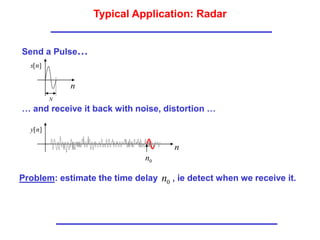 Typical Application: Radar
]
[n
s
n
Send a Pulse…
]
[n
y
n
0
n
… and receive it back with noise, distortion …
N
Problem: estimate the time delay , ie detect when we receive it.
0
n
 
