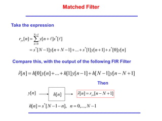 Matched Filter
Take the expression
]
[
]
0
[
]
1
[
]
1
[
...
]
1
[
]
1
[
]
[
]
[
]
[
*
*
*
1
0
*
n
y
s
n
y
s
N
n
y
N
s
s
n
y
n
r
N
n
ys









 




Then
]
1
[
]
1
[
]
1
[
]
1
[
...
]
[
]
0
[
]
[
ˆ 






 N
n
y
N
h
n
y
h
n
y
h
n
r
]
[n
y ]
[n
h
1
,...,
0
],
1
[
]
[ *




 N
n
n
N
s
n
h
]
1
[
]
[
ˆ 

 N
n
r
n
r ys
Compare this, with the output of the following FIR Filter
 