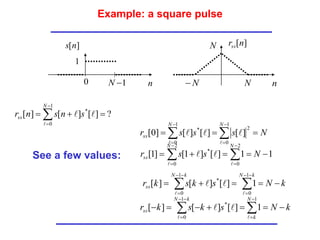 Example: a square pulse
?
]
[
]
[
]
[
1
0
*


 


N
ss s
n
s
n
r



N
s
s
s
r
N
N
ss 

 





1
0
2
1
0
*
]
[
]
[
]
[
]
0
[





1
1
]
[
]
1
[
]
1
[
2
0
2
0
*




 





N
s
s
r
N
N
ss




k
N
s
k
s
k
r
k
N
k
N
ss 



 







1
0
1
0
*
1
]
[
]
[
]
[




]
[n
rss
]
[n
s
n
1

N
1
0
N
N
 N n
See a few values:
k
N
s
k
s
k
r
N
k
k
N
ss 





 






1
1
0
*
1
]
[
]
[
]
[




 