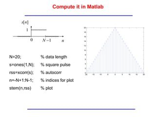 Compute it in Matlab
]
[n
s
n
1

N
1
0
N=20; % data length
s=ones(1,N); % square pulse
rss=xcorr(s); % autocorr
n=-N+1:N-1; % indices for plot
stem(n,rss) % plot
-20 -15 -10 -5 0 5 10 15 20
0
2
4
6
8
10
12
14
16
18
20
 