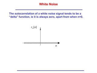 White Noise
The autocorrelation of a white noise signal tends to be a
“delta” function, ie it is always zero, apart from when n=0.
]
[n
rss
n
 