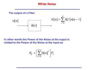White Noise
The output of a Filter
]
[n
w
]
[n
h




N
n
w
h
n
w
0
]
[
]
[
]
[



In other words the Power of the Noise at the ouput is
related to the Power of the Noise at the input as
w
N
n
W
P
n
h
P 





 


1
0
2
]
[
 