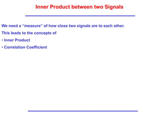 Inner Product between two Signals
We need a “measure” of how close two signals are to each other.
This leads to the concepts of
• Inner Product
• Correlation Coefficient
 