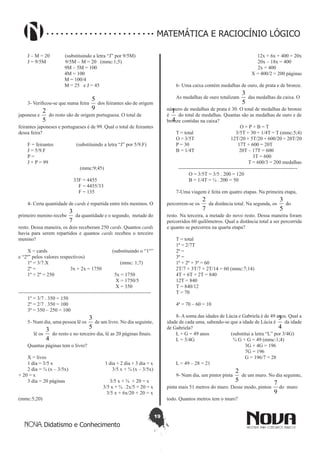 19
Didatismo e Conhecimento
MATEMÁTICA E RACIOCÍNIO LÓGICO
J – M = 20 (substituindo a letra “J” por 9/5M)
J = 9/5M 9/5M – M = 20 (mmc:1;5)
9M – 5M = 100
4M = 100
M = 100/4
M = 25 e J = 45
3- Verificou-se que numa feira
9
5
dos feirantes são de origem
japonesa e
5
2
do resto são de origem portuguesa. O total de
feirantes japoneses e portugueses é de 99. Qual o total de feirantes
dessa feira?
F = feirantes (substituindo a letra “J” por 5/9.F)
J = 5/9.F
P =
J + P = 99
(mmc:9;45)
33F = 4455
F = 4455/33
F = 135
4- Certa quantidade de cards é repartida entre três meninos. O
primeiro menino recebe
7
3
da quantidade e o segundo, metade do
resto. Dessa maneira, os dois receberam 250 cards. Quantos cards
havia para serem repartidos e quantos cards recebeu o terceiro
menino?
X = cards (substituindo o “1°”
e “2º” pelos valores respectivos)
1º = 3/7.X (mmc: 1;7)
2º = 3x + 2x = 1750
1º + 2º = 250 5x = 1750
X = 1750/5
X = 350
------------------------------------------------------------------------------
1º = 3/7 . 350 = 150
2º = 2/7 . 350 = 100
3º = 350 – 250 = 100
5- Num dia, uma pessoa lê os
5
3
de um livro. No dia seguinte,
lê os
4
3
do resto e no terceiro dia, lê as 20 páginas finais.
Quantas páginas tem o livro?
X = livro
1 dia = 3/5 x 1 dia + 2 dia + 3 dia = x
2 dia = ¾ (x – 3/5x) 3/5 x + ¾ (x – 3/5x)
+ 20 = x
3 dia = 20 páginas 3/5 x + ¾ + 20 = x
3/5 x + ¾ . 2x/5 + 20 = x
3/5 x + 6x/20 + 20 = x
(mmc:5;20)
12x + 6x + 400 = 20x
20x – 18x = 400
2x = 400
X = 400/2 = 200 páginas
6- Uma caixa contém medalhas de ouro, de prata e de bronze.
As medalhas de ouro totalizam
5
3
das medalhas da caixa. O
número de medalhas de prata é 30. O total de medalhas de bronze
é
4
1
do total de medalhas. Quantas são as medalhas de ouro e de
bronze contidas na caixa?
O + P + B = T
T = total 3/5T + 30 + 1/4T = T (mmc:5;4)
O = 3/5T 12T/20 + 5T/20 + 600/20 = 20T/20
P = 30 17T + 600 = 20T
B = 1/4T 20T – 17T = 600
3T = 600
T = 600/3 = 200 medalhas
----------------------------------------------------------------------
O = 3/5T = 3/5 . 200 = 120
B = 1/4T = ¼ . 200 = 50
7-Uma viagem é feita em quatro etapas. Na primeira etapa,
percorrem-se os
7
2
da distância total. Na segunda, os
5
3
do
resto. Na terceira, a metade do novo resto. Dessa maneira foram
percorridos 60 quilômetros. Qual a distância total a ser percorrida
e quanto se percorreu na quarta etapa?
T = total
1ª = 2/7T
2ª =
3ª =
1ª + 2ª + 3ª = 60
2T/7 + 3T/7 + 2T/14 = 60 (mmc:7;14)
4T + 6T + 2T = 840
12T = 840
T = 840/12
T = 70
4ª = 70 – 60 = 10
8- A soma das idades de Lúcia e Gabriela é de 49 anos. Qual a
idade de cada uma, sabendo-se que a idade de Lúcia é
4
3
da idade
de Gabriela?
L + G = 49 anos (substitui a letra “L” por 3/4G)
L = 3/4G ¾ G + G = 49 (mmc:1;4)
3G + 4G = 196
7G = 196
G = 196/7 = 28
L = 49 – 28 = 21
9- Num dia, um pintor pinta
5
2
de um muro. No dia seguinte,
pinta mais 51 metros do muro. Desse modo, pintou
9
7
do muro
todo. Quantos metros tem o muro?
 