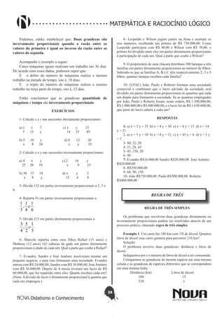 28
Didatismo e Conhecimento
MATEMÁTICA E RACIOCÍNIO LÓGICO
Podemos, então, estabelecer que: Duas grandezas são
inversamente proporcionais quando a razão entre os
valores da primeira é igual ao inverso da razão entre os
valores da segunda.
Acompanhe o exemplo a seguir:
Cinco máquinas iguais realizam um trabalho em 36 dias.
De acordo com esses dados, podemos supor que:
•	 o dobro do número de máquinas realiza o mesmo
trabalho na metade do tempo, isto é, 18 dias;
•	 o triplo do número de máquinas realiza o mesmo
trabalho na terça parte do tempo, isto é, 12 dias.
Então concluímos que as grandezas quantidade de
máquinas e tempo são inversamente proporcionais.
EXERCÍCIOS
1- Calcule x e y nas sucessões diretamente proporcionais:
a) 1 x 7 c) x y 21
5 15 y 14 35 49
b) 5 10 y d) 8 12 20
x 8 24 x y 35
2- Calcule x e y nas sucessões inversamente proporcionais:
a) 4 x y c) 2 10 y
25 20 10 x 9 15
b) 30 15 10 d) x y 2
x 8 y 12 4 6
3- Divida 132 em partes inversamente proporcionais a 2, 5 e
8.
4- Reparta 91 em partes inversamente proporcionais a
6
1
4
1
,
3
1
e .
5- Divida 215 em partes diretamente proporcionais a
3
1
2
5
,
4
3
e .
6- Marcelo repartiu entre seus filhos Rafael (15 anos) e
Matheus (12 anos) 162 cabeças de gado em partes diretamente
proporcionais à idade de cada um. Qual a parte que coube a Rafael?
7- Evandro, Sandro e José Antônio resolveram montar um
pequeno negócio, e para isso formaram uma sociedade. Evandro
entrou com R$ 24.000,00, Sandro com R$ 30.000,00, JoséAntônio
com R$ 36.000,00. Depois de 4 meses tiveram um lucro de R$
60.000,00, que foi repartido entre eles. Quanto recebeu cada um?
(Nota: A divisão do lucro é diretamente proporcional à quantia que
cada um empregou.)
8- Leopoldo e Wilson jogam juntos na Sena e acertam os
seis números, recebendo um prêmio de R$ 750.000,00. Como
Leopoldo participou com R$ 80,00 e Wilson com R$ 70,00, o
prêmio foi dividido entre eles em partes diretamente proporcionais
à participação de cada um. Qual a parte que coube a Wilson?
9- O proprietário de uma chácara distribuiu 300 laranjas a três
famílias em partes diretamente proporcionais ao número de filhos.
Sabendo-se que as famílias A, B e C têm respectivamente 2, 3 e 5
filhos, quantas laranjas recebeu cada família?
10- (UFAC) João, Paulo e Roberto formam uma sociedade
comercial e combinam que o lucro advindo da sociedade será
dividido em partes diretamente proporcionais às quantias que cada
um dispôs para formarem a sociedade. Se as quantias empregadas
por João, Paulo e Roberto foram, nesta ordem, R$ 1.500.000,00,
R$ 1.000.000,00 e R$ 800.000,00, e o lucro foi de R$ 1.650.000,00,
que parte do lucro caberá a cada um?
RESPOSTAS
1- a) x = 3 y = 35 b) x = 4 y = 30 c) x = 6 y = 15 d) x = 14
y = 21
2- a) x = 5 y = 10 b) x = 4 y = 12 c) x = 45 y = 6 d) x = 1 y
= 3
3- 80, 32, 20
4- 21, 28, 43
5- 45, 150, 20
6- 90
7- Evandro R$16.000,00 Sandro R$20.000,00 José Antônio
R$24.000,00
8- R$350.000,00
9- 60, 90, 150
10- João R$750.000,00 Paulo R$500.000,00 Roberto
R$400.000,00
REGRA DE TRÊS
REGRA DE TRÊS SIMPLES
Os problemas que envolvem duas grandezas diretamente ou
inversamente proporcionais podem ser resolvidos através de um
processo prático, chamado regra de três simples.
Exemplo 1: Um carro faz 180 km com 15l de álcool. Quantos
litros de álcool esse carro gastaria para percorrer 210 km?
Solução:
O problema envolve duas grandezas: distância e litros de
álcool.
Indiquemos por x o número de litros de álcool a ser consumido.
Coloquemos as grandezas de mesma espécie em uma mesma
coluna e as grandezas de espécies diferentes que se correspondem
em uma mesma linha:
Distância (km) Litros de álcool
180 15
210 x
 