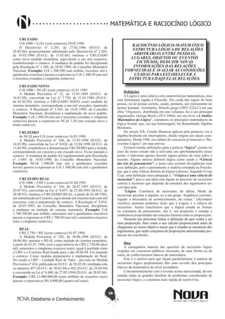 38
Didatismo e Conhecimento
MATEMÁTICA E RACIOCÍNIO LÓGICO
CRUZADO
Cr$ 1000 = Cz$1 (com centavos) 28.02.1986
O Decreto-lei nº 2.283, de 27.02.1986 (D.O.U. de
28.02.86), posteriormente substituído pelo Decreto-lei nº 2.284,
de 10.03.1986 (D.O.U. de 11.03.86), instituiu o CRUZADO
como nova unidade monetária, equivalente a um mil cruzeiros,
restabelecendo o centavo. A mudança de padrão foi disciplinada
pela Resolução nº 1.100, de 28.02.1986, do Conselho Monetário
Nacional. Exemplo: Cr$ 1.300.500 (um milhão, trezentos mil e
quinhentos cruzeiros) passou a expressar-se Cz$ 1.300,50 (um mil
e trezentos cruzados e cinqüenta centavos).
CRUZADO NOVO
Cz$ 1000 = NCz$1 (com centavos) 16.01.1989
A Medida Provisória nº 32, de 15.01.1989 (D.O.U. de
16.01.89), convertida na Lei nº 7.730, de 31.01.1989 (D.O.U.
de 01.02.89), instituiu o CRUZADO NOVO como unidade do
sistema monetário, correspondente a um mil cruzados, mantendo
o centavo. A Resolução nº 1.565, de 16.01.1989, do Conselho
Monetário Nacional, disciplinou a implantação do novo padrão.
Exemplo: Cz$ 1.300,50 (um mil e trezentos cruzados e cinqüenta
centavos) passou a expressar-se NCz$ 1,30 (um cruzado novo e
trinta centavos).
CRUZEIRO
de NCz$ para Cr$ (com centavos) 16.03.1990
A Medida Provisória nº 168, de 15.03.1990 (D.O.U. de
16.03.90), convertida na Lei nº 8.024, de 12.04.1990 (D.O.U. de
13.04.90), restabeleceu a denominação CRUZEIRO para a moeda,
correspondendo um cruzeiro a um cruzado novo. Ficou mantido o
centavo. A mudança de padrão foi regulamentada pela Resolução
nº 1.689, de 18.03.1990, do Conselho Monetário Nacional.
Exemplo: NCz$ 1.500,00 (um mil e quinhentos cruzados
novos) passou a expressar-se Cr$ 1.500,00 (um mil e quinhentos
cruzeiros).
CRUZEIRO REAL
Cr$ 1000 = CR$ 1 (com centavos) 01.08.1993
A Medida Provisória nº 336, de 28.07.1993 (D.O.U. de
29.07.93), convertida na Lei nº 8.697, de 27.08.1993 (D.O.U. de
28.08.93), instituiu o CRUZEIRO REAL, a partir de 01.08.1993,
em substituição ao Cruzeiro, equivalendo um cruzeiro real a um mil
cruzeiros, com a manutenção do centavo. A Resolução nº 2.010,
de 28.07.1993, do Conselho Monetário Nacional, disciplinou
a mudança na unidade do sistema monetário. Exemplo: Cr$
1.700.500,00 (um milhão, setecentos mil e quinhentos cruzeiros)
passou a expressar-se CR$ 1.700,50 (um mil e setecentos cruzeiros
reais e cinqüenta centavos).
REAL
CR$ 2.750 = R$ 1(com centavos) 01.07.1994
A Medida Provisória nº 542, de 30.06.1994 (D.O.U. de
30.06.94), instituiu o REAL como unidade do sistema monetário,
a partir de 01.07.1994, com a equivalência de CR$ 2.750,00 (dois
mil, setecentos e cinqüenta cruzeiros reais), igual à paridade entre
a URV e o Cruzeiro Real fixada para o dia 30.06.94. Foi mantido
o centavo. Como medida preparatória à implantação do Real,
foi criada a URV - Unidade Real de Valor - prevista na Medida
Provisória nº 434, publicada no D.O.U. de 28.02.94, reeditada com
os números 457 (D.O.U. de 30.03.94) e 482 (D.O.U. de 29.04.94)
e convertida na Lei nº 8.880, de 27.05.1994 (D.O.U. de 28.05.94).
Exemplo: CR$ 11.000.000,00 (onze milhões de cruzeiros reais)
passou a expressar-se R$ 4.000,00 (quatro mil reais).
RACIOCÍNIO LÓGICO-MATEMÁTICO
ESTRUTURA LÓGICA DE RELAÇÕES
ARBITRÁRIAS ENTRE PESSOAS,
LUGARES, OBJETOS OU EVENTOS
FICTÍCIOS; DEDUZIR NOVAS
INFORMAÇÕES DAS RELAÇÕES
FORNECIDAS E AVALIAR AS CONDIÇÕES
USADAS PARA ESTABELECER A
ESTRUTURA DAQUELAS RELAÇÕES.
Definições
A Lógica é uma ciência com características matemáticas, mas
está fortemente ligada à Filosofia. Ela cuida das regras do bem
pensar, ou do pensar correto, sendo, portanto, um instrumento do
pensar humano. Aristóteles, filósofo grego (384?-322a.C) em sua
obra “Órganon», distribuída em oito volumes, foi o seu principal
organizador. George Boole (1815-1864), em seu livro «A Análise
Matemática da Lógica”, estruturou os princípios matemáticos da
lógica formal, que, em sua homenagem, foi denominada Álgebra
Booleana.
No século XX, Claude Shannon aplicou pela primeira vez a
álgebra booleana em interruptores, dando origem aos atuais com-
putadores. Desde 1996, nos editais de concursos já inseriam o “Ra-
ciocínio Lógico” em suas provas.
Existem muitas definições para a palavra “lógica”, porém no
caso do nosso estudo não é relevante um aprofundamento nesse
ponto, é suficiente apenas discutir alguns pontos de vista sobre o
assunto. Alguns autores definem lógica como sendo a “Ciência
das leis do pensamento”, e neste caso existem divergências com
essa definição, pois o pensamento é matéria estudada na Psicolo-
gia, que é uma ciência distinta da lógica (ciência). Segundo Irving
Copi, uma definição mais adequada é: “A lógica é uma ciência do
raciocínio”, pois a sua idéia está ligada ao processo de raciocínio
correto e incorreto que depende da estrutura dos argumentos en-
volvidos nele.
“Lógica: Coerência de raciocínio, de idéias. Modo de
raciocinar peculiar a alguém, ou a um grupo. Seqüência coerente,
regular e necessária de acontecimentos, de coisas.” (dicionário
Aurélio), portanto podemos dizer que a Lógica é a ciência do
raciocínio. Assim concluímos que a lógica estuda as formas
ou estruturas do pensamento, isto é, seu propósito é estudar e
estabelecer propriedades das relações formais entre as proposições.
Veremos nas próximas linhas a definição do que venha a ser
uma proposição, bem como o seu cálculo proposicional antes de
chegarmos ao nosso objetivo maior que é estudar as estruturas dos
argumentos, que serão conjuntos de proposições denominadas pre-
missas ou conclusões.
Dica 
A esmagadora maioria das questões de raciocínio lógico
exigidas em concursos públicos necessita, de uma forma ou de
outra, de conhecimentos básicos de matemática.
Este é o motivo para que façam paralelamente à matéria de
raciocínio lógico propriamente dito uma revisão dos principais
tópicos da matemática de nível secundário.
Concomitantemente com a revisão acima mencionada, devem
estudar todas as grandes famílias de problemas consideradas de
raciocínio lógico, e a maneira mais rápida de resolvê-los.
 