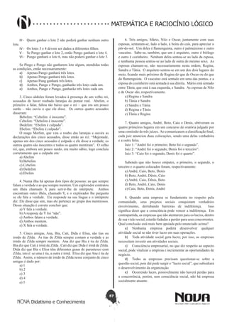 57
Didatismo e Conhecimento
MATEMÁTICA E RACIOCÍNIO LÓGICO
III - 	 Quem ganhar o lote 2 não poderá ganhar nenhum outro
lote.
IV - 	 Os lotes 3 e 4 devem ser dados a diferentes filhos.
V - 	 Se Pango ganhar o lote 2, então Pengo ganhará o lote 4.
VI - 	 Pungo ganhará o lote 6, mas não poderá ganhar o lote 3.
Se Pingo e Pongo não ganharem lote algum, atendidas todas
as condições, então necessariamente:
a)	 Apenas Pango ganhará três lotes.
b)	 Apenas Pengo ganhará três lotes.
c)	 Apenas Pung ganhará três lotes.
d)	 Ambos, Pango e Pengo, ganharão três lotes cada um.
e)	 Ambos, Pango e Pungo, ganharão três lotes cada um.
3. Cinco aldeões foram levados à presença de um velho rei,
acusados de haver roubado laranjas do pomar real. Abelim, o
primeiro a falar, faltou tão baixo que o rei – que era um pouco
surdo – não ouviu o que ele disse. Os outros quatro acusados
disseram:
Bebelim: “Cebelim é inocente”.
Cebelim: “Debelim é inocente”.
Dedelim: “Ebelim é culpado”.
Ebelim: “Ebelim é culpado”.
O mago Merlim, que vira o roubo das laranjas e ouvira as
declarações dos cinco acusados, disse então ao rei: “Majestade,
apenas um dos cinco acusados é culpado e ele disse a verdade; os
outros quatro são inocentes e todos os quatro mentiram”. O velho
rei, que, embora um pouco surdo, era muito sábio, logo concluiu
corretamente que o culpado era:
a) Abelim
b) Bebelim
c) Cebelim
d) Dedelim
e) Ebelim
4. Numa ilha há apenas dois tipos de pessoas: as que sempre
falam a verdade e as que sempre mentem. Um explorador contratou
um ilhéu chamado X para servir-lhe de intérprete. Ambos
encontram outro ilhéu, chamado Y, e o explorador lhe pergunta
se ele fala a verdade. Ele responde na sua língua e o intérprete
diz: Ele disse que sim, mas ele pertence ao grupo dos mentirosos.
Dessa situação é correto concluir que:
a) Y fala a verdade.
b) A resposta de Y foi “não”.
c) Ambos falam a verdade.
d) Ambos mentem.
e) X fala a verdade.
5. Cinco amigas, Ana, Bia, Cati, Dida e Elisa, são tias ou
irmãs de Zilda. As tias de Zilda sempre contam a verdade e as
irmãs de Zilda sempre mentem. Ana diz que Bia é tia de Zilda.
Bia diz que Cati é irmã de Zilda. Cati diz que Dida é irmã de Zilda.
Dida diz que Bia e Elisa têm diferentes graus de parentesco com
Zilda, isto é: se uma é tia, a outra é irmã. Elisa diz que Ana é tia de
Zilda. Assim, o número de irmãs de Zilda nesse conjunto de cinco
amigas é dado por:
a) 1
b) 2
c) 3
d) 4
e) 5
6. Três amigos, Mário, Nilo e Oscar, juntamente com suas
esposas, sentaram-se, lado a lado, à beira do caís, para apreciar o
pôr-do-sol. Um deles é flamenguista, outro é palmeirense e outro
vascaíno. Sabe-se, também, que um é arquiteto, outro é biólogo
e outro é cozinheiro. Nenhum deles sentou-se ao lado da esposa,
e nenhuma pessoa sentou-se ao lado de outra do mesmo sexo. As
esposas chamam-se, não necessariamente nesta ordem, Regina,
Sandra e Tânia. O arquiteto sentou-se em um dos dois lugares do
meio, ficando mais próximo de Regina do que de Oscar ou do que
do flamenguista. O vascaíno está sentado em uma das pontas, e a
esposa do cozinheiro está sentada à sua direita. Mário está sentado
entre Tânia, que está à sua esquerda, e Sandra. As esposas de Nilo
e de Oscar são, respectivamente.
a) Regina e Sandra
b) Tânia e Sandra
c) Sandra e Tânia
d) Regina e Tânia
e) Tânia e Regina
7. Quatro amigos, André, Beto, Caio e Denis, obtiveram os
quatro primeiros lugares em um concurso de oratória julgado por
uma comissão de três juízes. Ao comunicarem a classificação final,
cada juiz anunciou duas colocações, sendo uma delas verdadeira
e a outra falsa.
Juiz 1: “André foi o primeiro; Beto foi o segundo”.
Juiz 2: “André foi o segundo; Denis foi o terceiro”.
Juiz 3: “Caio foi o segundo; Denis foi o quarto”.
Sabendo que não houve empates, o primeiro, o segundo, o
terceiro e o quarto colocados foram, respectivamente:
a) André, Caio, Beto, Denis
b) Beto, André, Dênis, Caio
c) André, Caio, Dênis, Beto
d) Beto, André, Caio, Denis
e) Caio, Beto, Denis, André
8. Quando uma empresa se fundamenta no respeito pela
comunidade, seus projetos sociais conquistam verdadeiro
envolvimento, derrubando barreiras de indiferença. Isso
significa dizer que a consciência pode vencer a indiferença. Em
contrapartida, as empresas que não atentarem para os lucros, dentro
de sua visão social, estarão fadadas a perder para seus concorrentes.
Qual conclusão está mais bem apoiada pelo enunciado acima?
a)	 Nenhuma empresa poderá desenvolver qualquer
atividade social se não tiver lucro em suas operações.
b)	 Toda atividade social gera lucro; por isso, as empresas
necessitam investir em atividades sociais.
c)	 Consciência empresarial, no que diz respeito ao aspecto
social, pode vitalizar a empresa e incrementar as oportunidades de
negócio.
d)	 Todas as empresas precisam questionar-se sobre a
questão social, pois daí pode surgir o “lucro social”, que subsidiará
o desenvolvimento da organização.
e)	 Ocorrendo lucro, possivelmente não haverá perdas para
a concorrência, porém, sem consciência social, não há empresa
socialmente atuante.
 