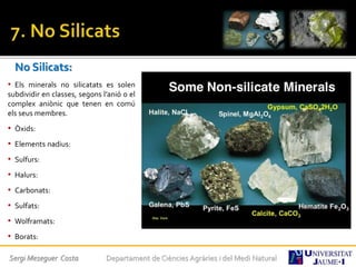 No Silicats:
• Els minerals no silicatats es solen
subdividir en classes, segons l’anió o el
complex aniònic que tenen en comú
els seus membres.
• Òxids:
• Elements nadius:
• Sulfurs:
• Halurs:
• Carbonats:
• Sulfats:
• Wolframats:
• Borats:
Sergi Meseguer Costa Departament de Ciències Agràries i del Medi Natural
 