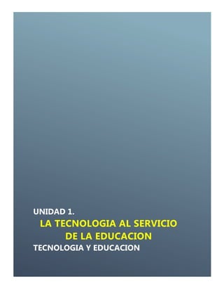 UNIDAD 1.
LA TECNOLOGIA AL SERVICIO
DE LA EDUCACION
TECNOLOGIA Y EDUCACION
 
