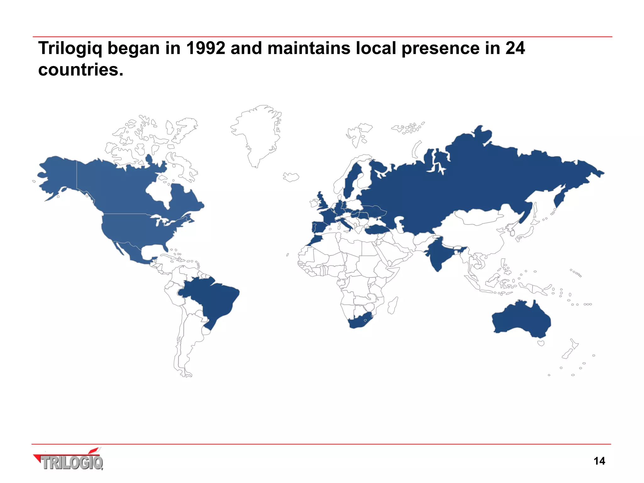 Trilogiq began in 1992 and maintains local presence in 24
countries.




                                                            14
 