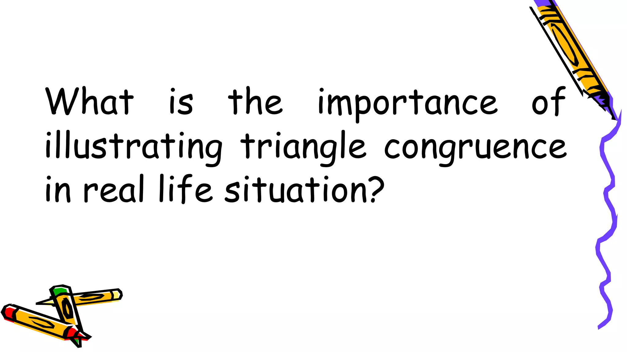 What is the importance of
illustrating triangle congruence
in real life situation?
 