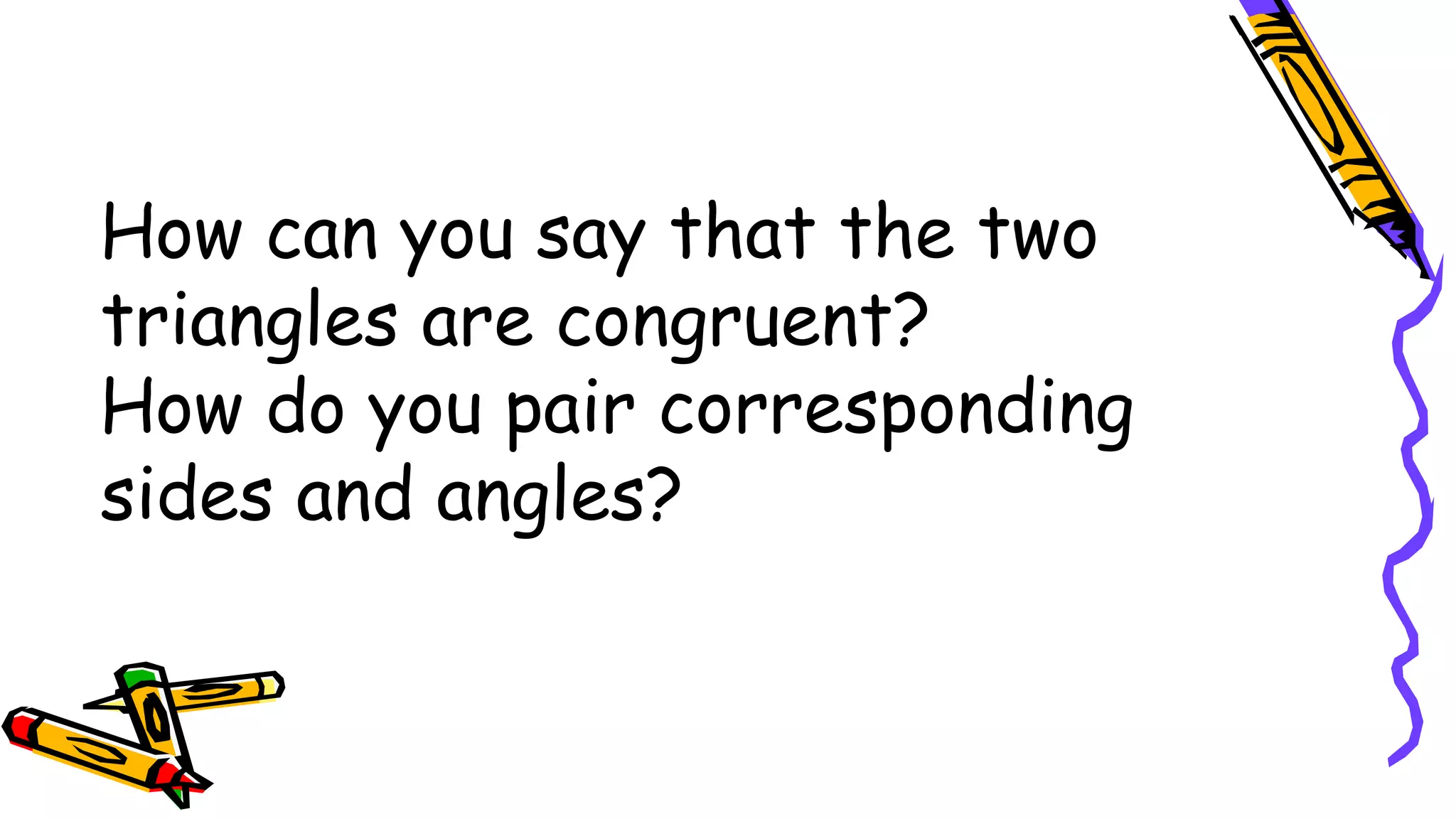 How can you say that the two
triangles are congruent?
How do you pair corresponding
sides and angles?
 