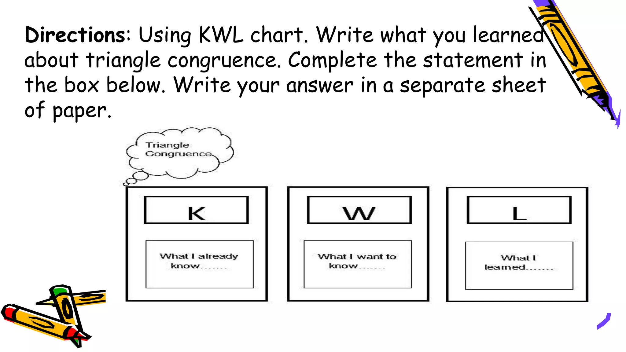 Directions: Using KWL chart. Write what you learned
about triangle congruence. Complete the statement in
the box below. Write your answer in a separate sheet
of paper.
 