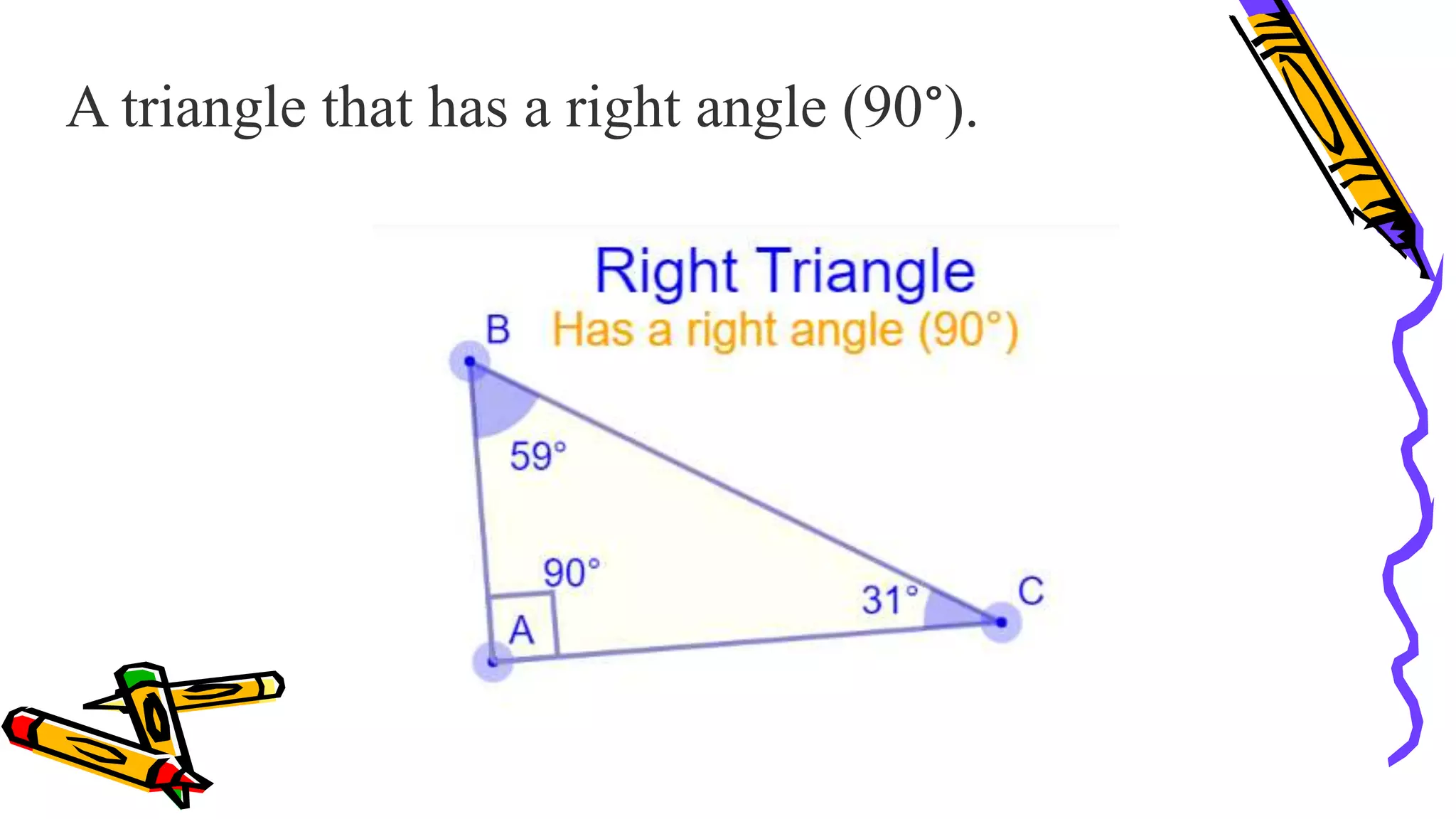 A triangle that has a right angle (90°).
 