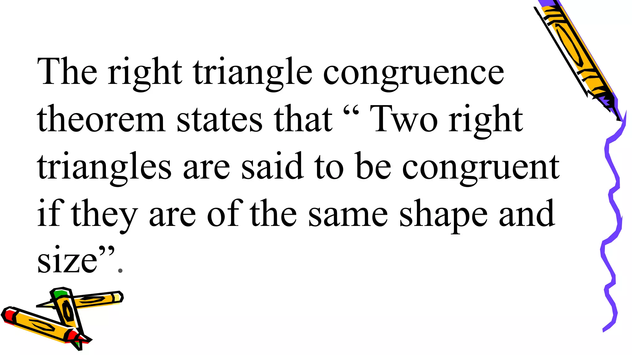 The right triangle congruence
theorem states that “ Two right
triangles are said to be congruent
if they are of the same shape and
size”.
 