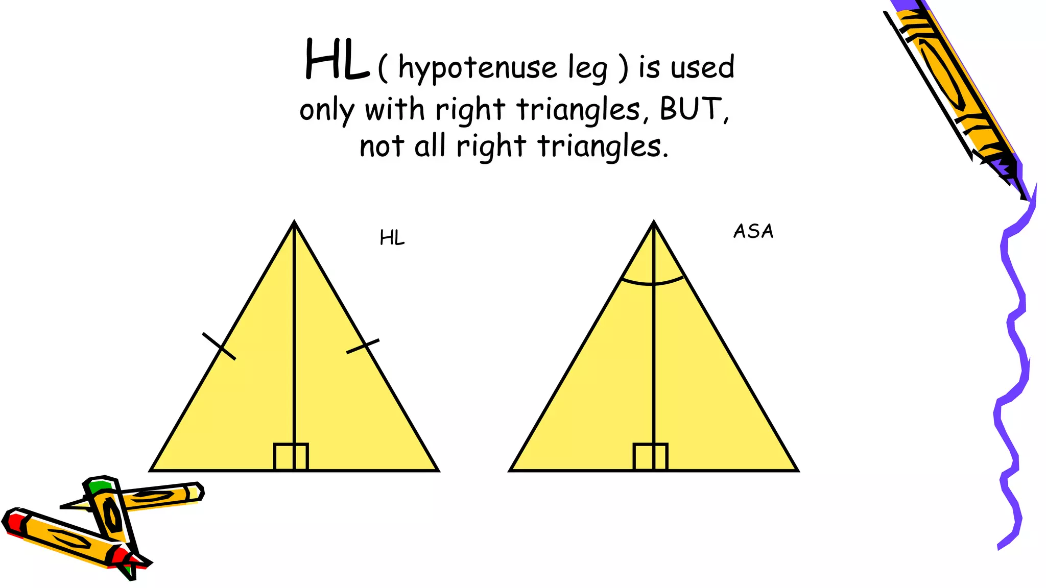 HL( hypotenuse leg ) is used
only with right triangles, BUT,
not all right triangles.
HL ASA
 