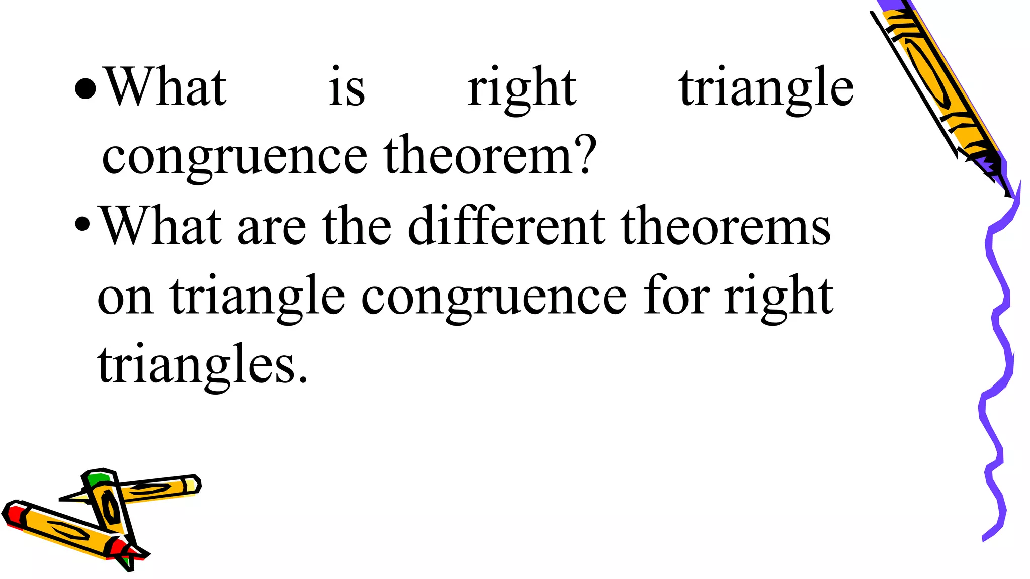What is right triangle
congruence theorem?
•What are the different theorems
on triangle congruence for right
triangles.
 