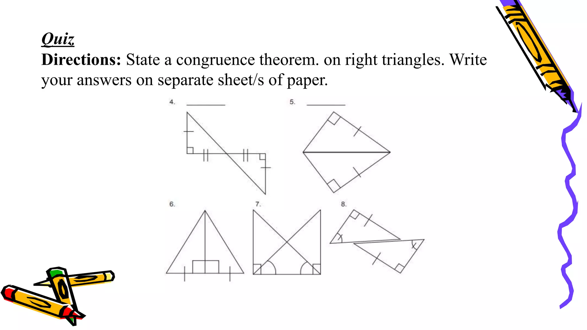 Quiz
Directions: State a congruence theorem. on right triangles. Write
your answers on separate sheet/s of paper.
 