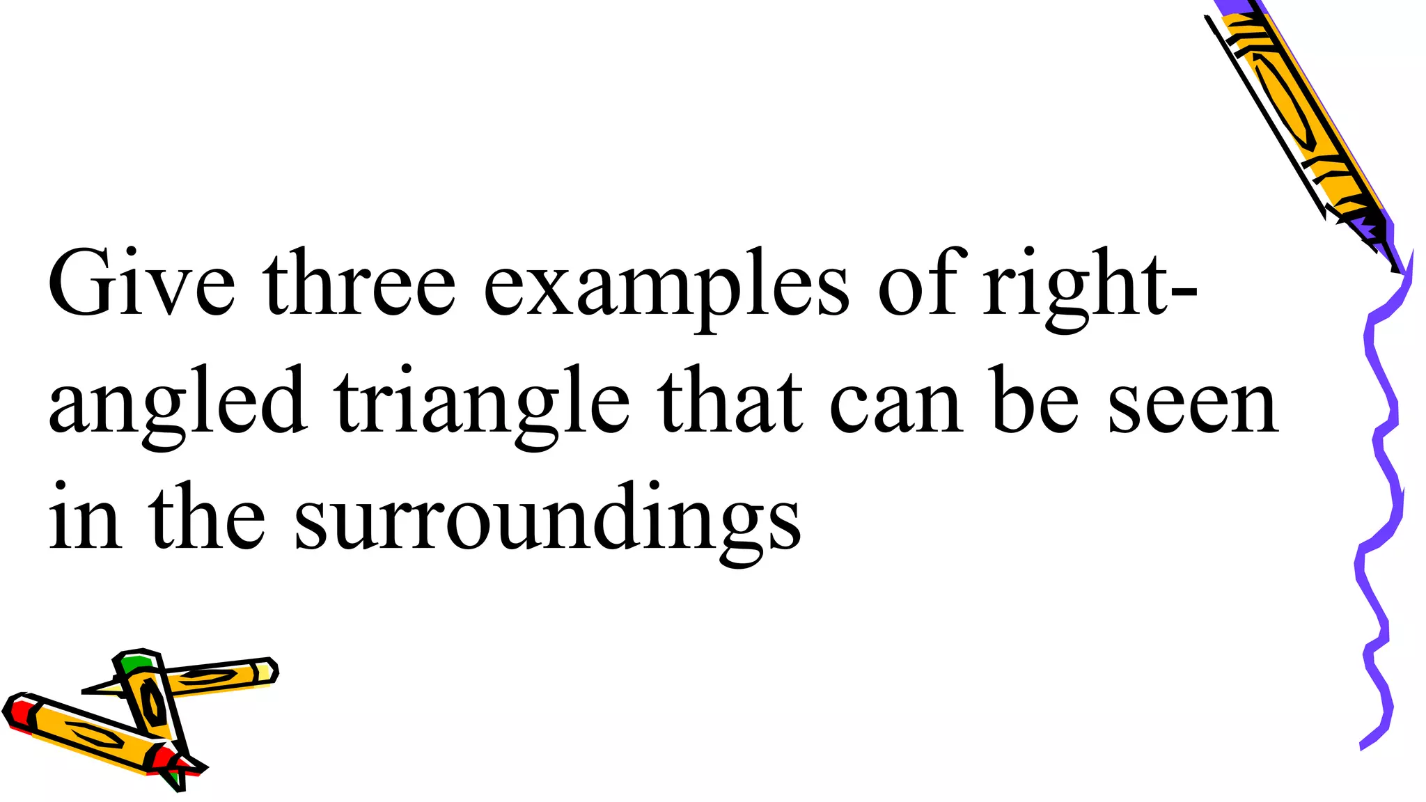 Give three examples of right-
angled triangle that can be seen
in the surroundings
 