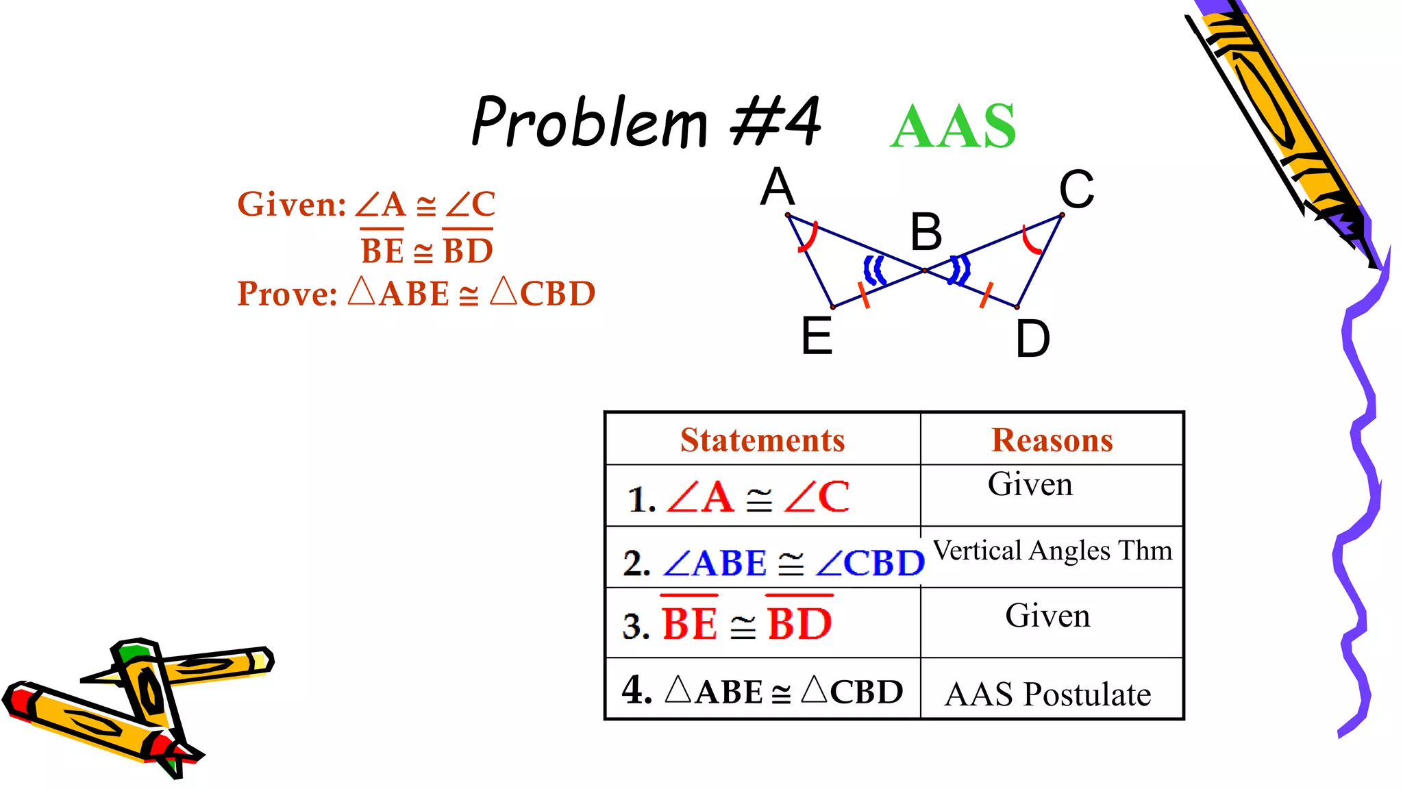 Problem #4
Statements Reasons
AAS
Given
Given
Vertical Angles Thm
AAS Postulate
Given: A  C
BE  BD
Prove: ABE  CBD
E
C
D
A
B
4. ABE  CBD
88
 