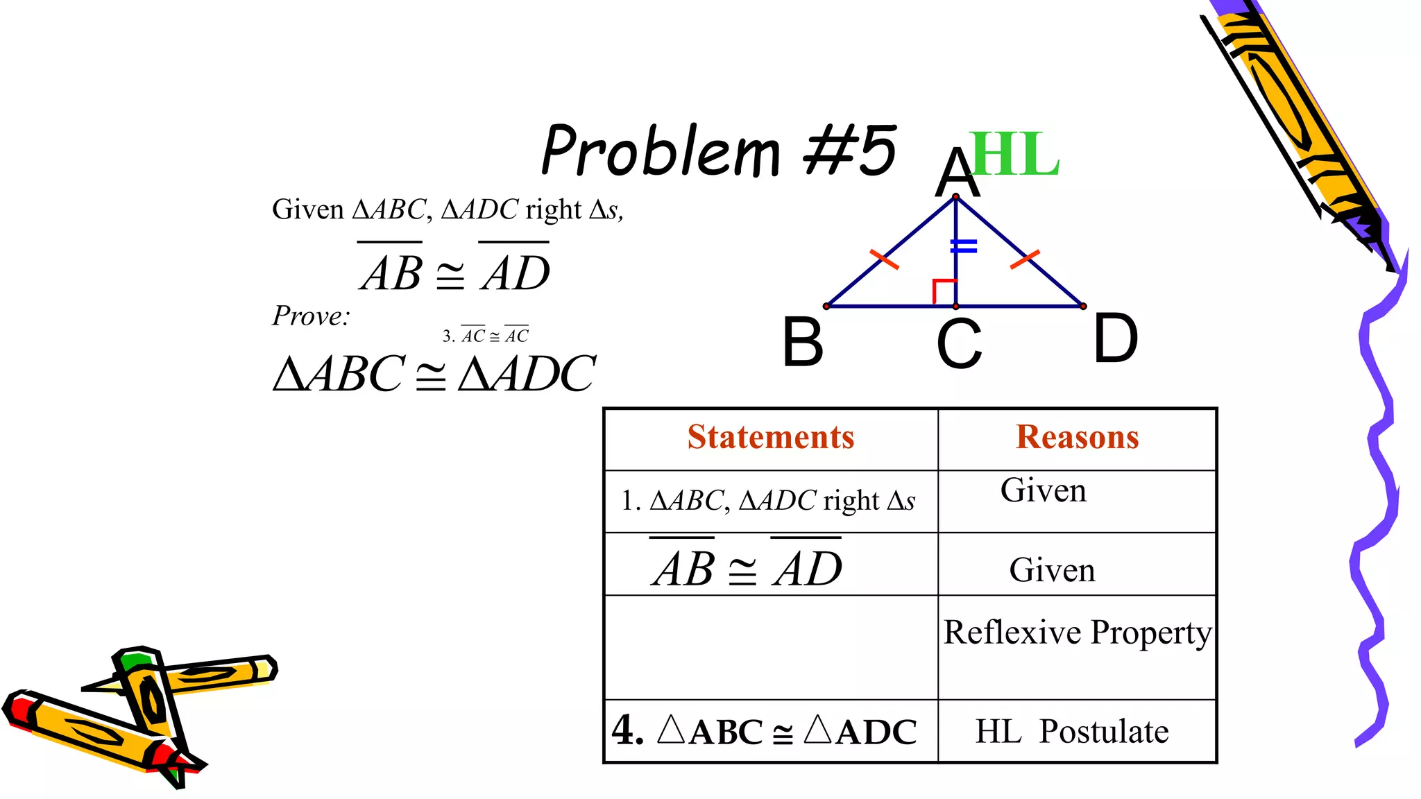 Problem #5
3. AC AC

Statements Reasons
C
B D
AHL
Given
Given
Reflexive Property
HL Postulate
4. ABC  ADC
1. ABC, ADC right s
AB AD

Given ABC, ADC right s,
Prove:
AB AD

ABC ADC
  
89
 