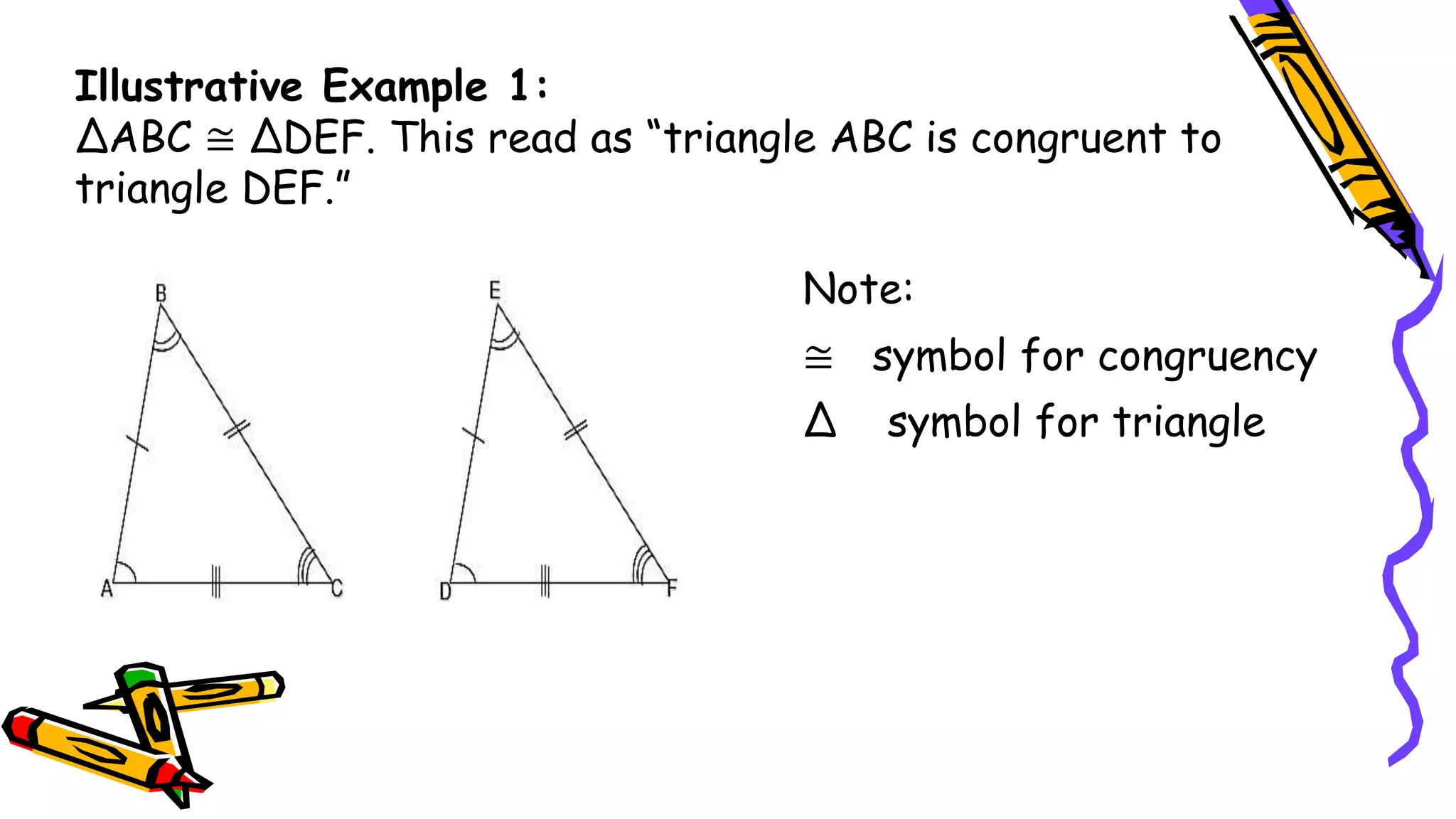 Illustrative Example 1:
ΔABC ≅ ΔDEF. This read as “triangle ABC is congruent to
triangle DEF.”
Note:
≅ symbol for congruency
∆ symbol for triangle
 