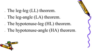  The leg-leg (LL) theorem.
 The leg-angle (LA) theorem.
 The hypotenuse-leg (HL) theorem.
 The hypotenuse-angle (HA) theorem.
 