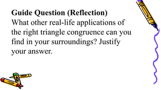 Guide Question (Reflection)
What other real-life applications of
the right triangle congruence can you
find in your surroundings? Justify
your answer.
 
