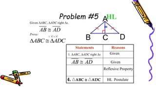 Problem #5
3. AC AC

Statements Reasons
C
B D
AHL
Given
Given
Reflexive Property
HL Postulate
4. ABC  ADC
1. ABC, ADC right s
AB AD

Given ABC, ADC right s,
Prove:
AB AD

ABC ADC
  
89
 