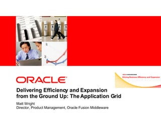 Delivering Efficiency and Expansion  from the Ground Up: The Application Grid Matt Wright Director, Product Management, Oracle Fusion Middleware 