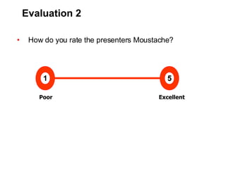 Evaluation 2 How do you rate the presenters Moustache? Poor     Excellent 1 5 