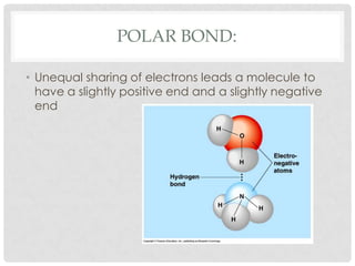 Polar Bond:Unequal sharing of electrons leads a molecule to have a slightly positive end and a slightly negative end
