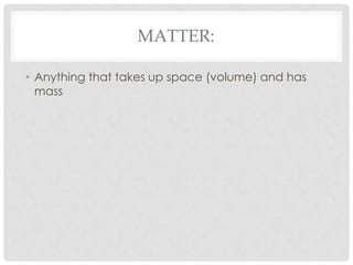 Matter:Anything that takes up space (volume) and has mass