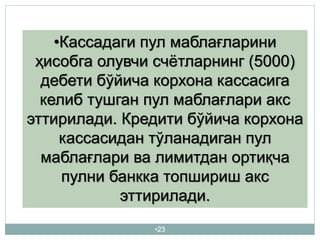 •23
•Кассадаги пул маблағларини
ҳисобга олувчи счётларнинг (5000)
дебети бўйича корхона кассасига
келиб тушган пул маблағлари акс
эттирилади. Кредити бўйича корхона
кассасидан тўланадиган пул
маблағлари ва лимитдан ортиқча
пулни банкка топшириш акс
эттирилади.
 