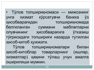 •33
• Тўлов топшириқномаси — мижознинг
унга хизмат кўрсатувчи банкка ўз
ҳисобварағидан топшириқномада
белгиланган суммани маблағларни
олувчининг ҳисобварағига ўтказиш
тўғрисидаги топшириғи назарда тутилган
ҳисоб-китоб ҳужжати.
Тўлов топшириқномалари билан
ҳисоб-китоблар товарларнинг (ишлар,
хизматлар) ҳақини тўлаш учун амалга
оширилиши мумкин.
 