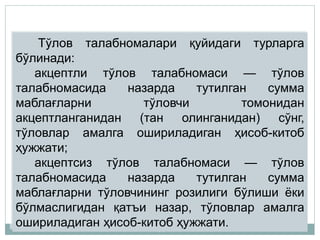 •35
Тўлов талабномалари қуйидаги турларга
бўлинади:
акцептли тўлов талабномаси — тўлов
талабномасида назарда тутилган сумма
маблағларни тўловчи томонидан
акцептланганидан (тан олинганидан) сўнг,
тўловлар амалга ошириладиган ҳисоб-китоб
ҳужжати;
акцептсиз тўлов талабномаси — тўлов
талабномасида назарда тутилган сумма
маблағларни тўловчининг розилиги бўлиши ёки
бўлмаслигидан қатъи назар, тўловлар амалга
ошириладиган ҳисоб-китоб ҳужжати.
 