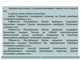 •37
• Қуйидагилар инкассо топшириқномаларини тақдим этиш ҳуқуқига
эга:
а) давлат солиқ хизмати органлари:
давлат бюджетига тўланадиган солиқлар ва бошқа мажбурий
тўловларни ундириш учун;
Ўзбекистон Республикаси Молия вазирлиги ҳузуридаги
бюджетдан ташқари Пенсия жамғармасига мажбурий тўловларни
ундириш учун;
Ўзбекистон Республикаси Молия вазирлиги ҳузуридаги
бюджетдан ташқари Таълим ва тиббиёт муассасаларини
реконструкция қилиш, мукаммал таъмирлаш ва жиҳозлаш
жамғармасига мажбурий тўловларни ундириш учун;
Ўзбекистон Республикаси Молия вазирлиги ҳузуридаги
бюджетдан ташқари Республика йўл жамғармасига мажбурий
тўловларни ундириш учун;
фуқароларнинг шахсий жамғариб бориладиган пенсия
ҳисобварақларига жамғариб бориладиган бадаллар бўйича
тўловларни ундириш учун;
 