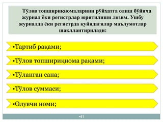 •41
Тўлов топшириқномаларини рўйхатга олиш бўйича
журнал ёки регистрлар юритилиши лозим. Ушбу
журналда ёки регистрда қуйидагилар маълумотлар
шакллантирилади:
•Тартиб рақами;
•Тўлов топшириқнома рақами;
•Тўланган сана;
•Тўлов суммаси;
•Олувчи номи;
 