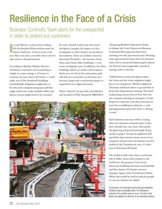 12 The Standard May 2007
I
n early March, a construction mishap
left the Standard Plaza without water for
about a half hour. A minor event, to be
sure. But it was also a reminder that it doesn’t
take much to disrupt business.
According to Marilyn Nikolas, director
of business continuity, even something as
simple as a water outage — if it were to
continue for more than a few hours — could
make any of The Standard’s buildings
uninhabitable. Employees might have to
be relocated, computer programs and files
might need to be made available offsite and
phone systems might need to be rerouted.
If a water shutoff could cause that much
disruption, imagine the impact of a fire,
earthquake or other disaster on our day-to-
day business. These are realistic concerns:
downtown Portland — the location of our
three main home office buildings — is an
active earthquake zone. In addition, the three
buildings, which are within a three-square-
block area, are all on the same power grid,
and that area currently is at the heart of a
two-year, large-scale construction project to
expand the city’s light-rail system.
Those “what ifs” are precisely what Marilyn
and members of The Standard’s PROTECT
(Preparing Resilient Operations Today
to Endure the Crisis Tomorrow) Business
Continuity Planning team have been
assessing over the past several years. Working
with representatives from all of our business
units, they’re proactively planning for almost
any kind of crisis imaginable, instead of
waiting until a crisis hits.
“Solid business continuity plans reduce
the chaos and the stress employees might
face in an emergency,” Marilyn explained.
“Everyone will know where to go and how to
keep their departments running. This kind
of planning ensures that we’ll be there for
our customers during an emergency. It also
keeps our corporate costs down because we
won’t be scrambling for solutions — and
paying premium prices for them — during
a crisis.”
Each business unit soon will be creating
their own business continuity plan, if they
don’t already have one. Later this month,
the planning will go beyond simply being
words on paper: Groups of employees will
spend five days testing remote access of our
computer systems from our disaster-recovery
facility in the Tanasbourne area, 11 miles
west of downtown Portland.
The facility is little more than a warehouse
full of tables, chairs and computers, but
it will serve the purpose if one of our
downtown buildings becomes uninhabitable,
said Stan Sutton, IT disaster recovery
manager. Space at the Tanasbourne Home
Office also would be used to relocate people
in case of a disaster, he added.
Construction of a new light-rail line through downtown
Portland could conceivably affect The Standard’s
business if an accident were to occur. The line in this
photo runs adjacent to all three of our downtown offices.
Resilience in the Face of a Crisis
Business Continuity Team plans for the unexpected
in order to protect our customers
 