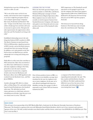 The Standard May 2007 15
hiring baristas to go into a brokerage firm
and serve coffee, he said.
“We’re one of the newer carriers in our
market, and we have less name recognition
so we have to fight the perception that we
can’t compete against larger companies
like Unum, Prudential and Hartford,” Nils
said.  “Unique events like these create a buzz
within a brokerage firm and often will cause
an increase in quote activity. That gives the
sales representative the opportunity to show
what they and The Standard can bring to the
table.”
Established relationships weren’t the only
thing that bolstered SNY’s numbers in 2006.
The block of business we purchased from
TIAA in 2002 provides a significant portion
of SNY’s income, and as that block matures,
renewals have been increasing, Neal said.
In addition, every sales position in the New
York territory was filled last year, and the
salespeople were writing and closing more
proposals.
Field offices in other states also contribute to
SNY’s bottom line. More than two-thirds of
our offices have sold business to customers
who have employees residing in New York,
primarily to meet the state’s statutory
requirements. In most years, a majority
of sales come from the Manhattan and
Rochester offices, but in 2006 significant sales
resulted from the Hartford, Conn., and New
Jersey EBSSOs.
Another advantage SNY offers is a claims
office in White Plains, N.Y., and underwriting
based in South Portland, just a few hundred
miles away. “We talk about our local
claims operation on a daily basis, and we’re
scheduling several broker trips this year to see
our claims team in action,” Nils said.
Back Cover
This ad is part of our sponsorship of the 2007 Black-n-Blue Ball, a fundraiser for the Muscular Dystrophy Association of Southeast
Wisconsin. The Standard co-sponsors this event with Milwaukee-based Harley-Davidson, which is one of our customers and a primary
sponsor of the event. The ball, at which attendees wear black leather and blue denim, raised more than $500,000 for the MDA last year. This
year’s event was May 4.
Lessons for the future
When the New York operation began, it was
viewed as similar to a field office, said Donna
Wieland, SNY project manager in South
Portland’s Eastern Region Operations office.
Many employees may not realize that it’s
actually an entirely separate business from
Standard Insurance Company, with separate
sales goals, its own financials and even some
products that none of The Standard’s other
offices sell.
One of those products, known as DBL, is a
type of short term disability coverage that’s
mandated by the state for employers with
one or more employees. In the past, we’ve
only offered it packaged with long term
disability coverage, but a project to offer it
separately is one of three SNY new business
initiatives for 2007.
SNY’s importance to The Standard’s overall
operations can be gauged in part by the
way the company views those three projects.
Approximately 2,000 of the 13,000 IT hours
dedicated to the Insurance Services Group
this year are for SNY’s top three projects,
Neal said.
The lessons we’ve learned from doing
business in New York may come in handy
down the road, Donna said. “Opening
a company in New York is similar to
expanding internationally,” she said. “The
laws, market and distribution channels
are different. We didn’t understand how
different it was at first, but now we have
tools, people and relationships that are
overcoming those issues.” S
 